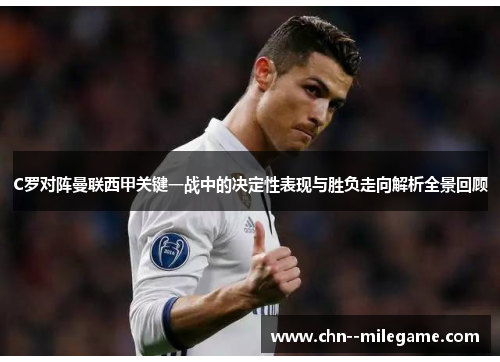 C罗对阵曼联西甲关键一战中的决定性表现与胜负走向解析全景回顾 C罗对阵曼联西甲关键一战中的决定性表现与胜负走向解析全景回顾
