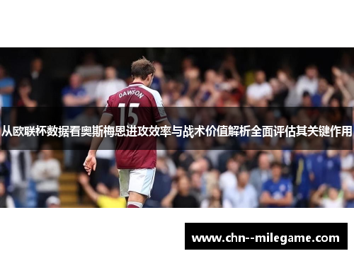 从欧联杯数据看奥斯梅恩进攻效率与战术价值解析全面评估其关键作用