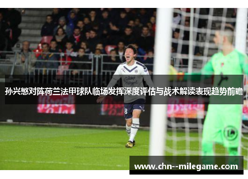 孙兴慜对阵荷兰法甲球队临场发挥深度评估与战术解读表现趋势前瞻 孙兴慜对阵荷兰法甲球队临场发挥深度评估与战术解读表现趋势前瞻