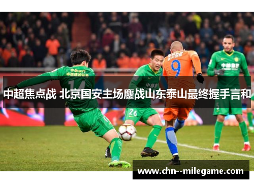 中超焦点战 北京国安主场鏖战山东泰山最终握手言和 中超焦点战 北京国安主场鏖战山东泰山最终握手言和