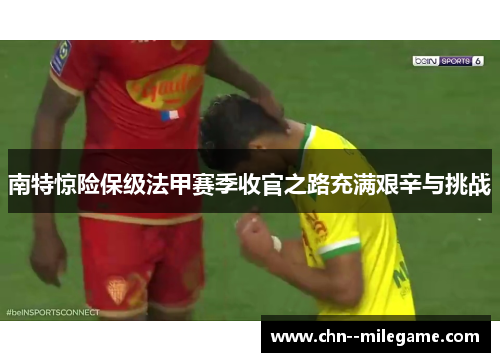 南特惊险保级法甲赛季收官之路充满艰辛与挑战 南特惊险保级法甲赛季收官之路充满艰辛与挑战