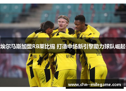 埃尔马斯加盟RB莱比锡 打造中场新引擎助力球队崛起 埃尔马斯加盟RB莱比锡 打造中场新引擎助力球队崛起