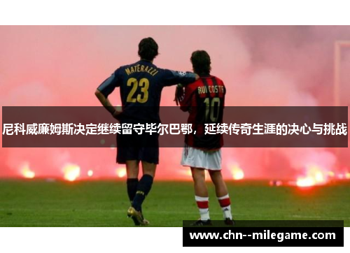 尼科威廉姆斯决定继续留守毕尔巴鄂，延续传奇生涯的决心与挑战