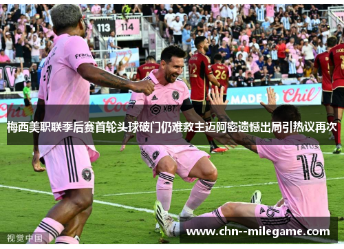 梅西美职联季后赛首轮头球破门仍难救主迈阿密遗憾出局引热议再次
