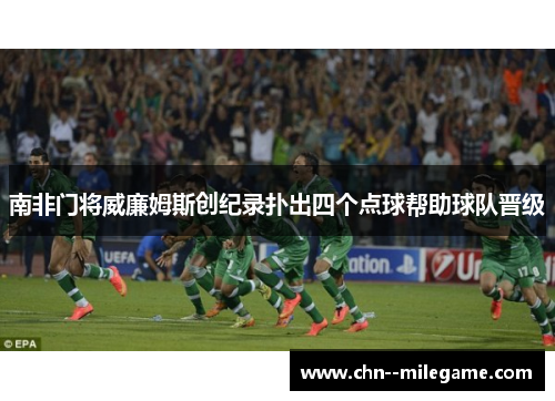 南非门将威廉姆斯创纪录扑出四个点球帮助球队晋级