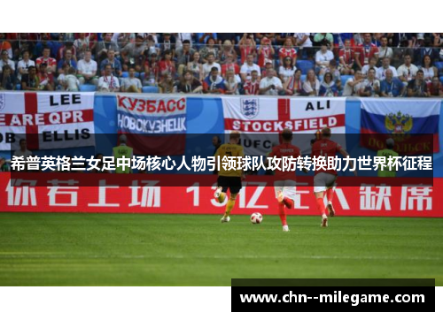 希普英格兰女足中场核心人物引领球队攻防转换助力世界杯征程