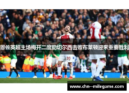恩佐英超主场梅开二度助切尔西击败布莱顿迎来重要胜利 恩佐英超主场梅开二度助切尔西击败布莱顿迎来重要胜利