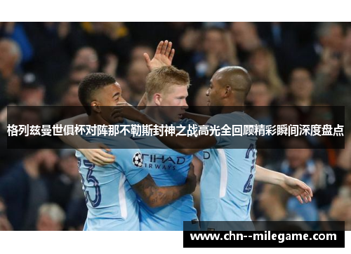 格列兹曼世俱杯对阵那不勒斯封神之战高光全回顾精彩瞬间深度盘点